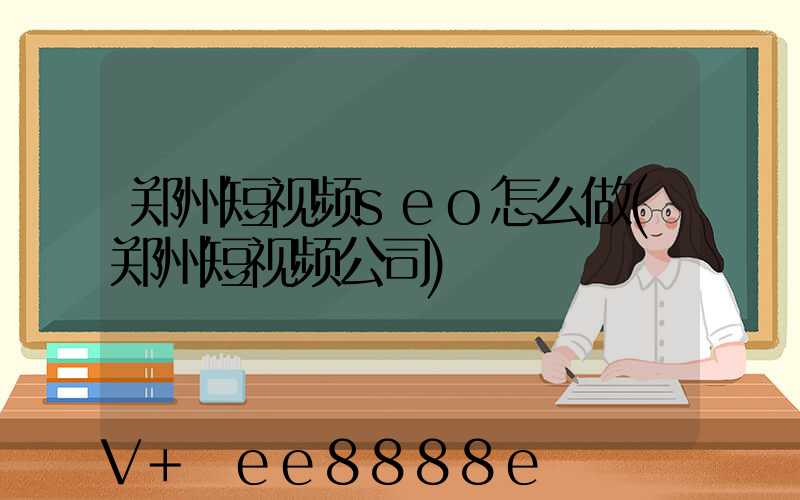 郑州短视频seo怎么做(郑州短视频公司)
