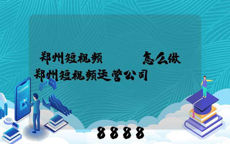 郑州短视频seo怎么做(郑州短视频运营公司)