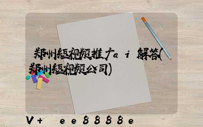 郑州短视频推广ai解答(郑州短视频公司)