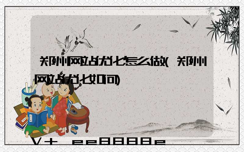郑州网站优化怎么做(郑州网站优化如何)
