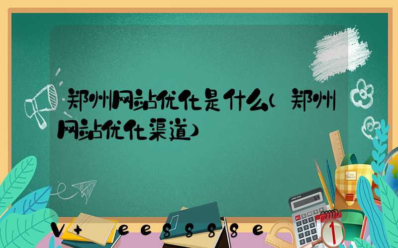 郑州网站优化是什么(郑州网站优化渠道)