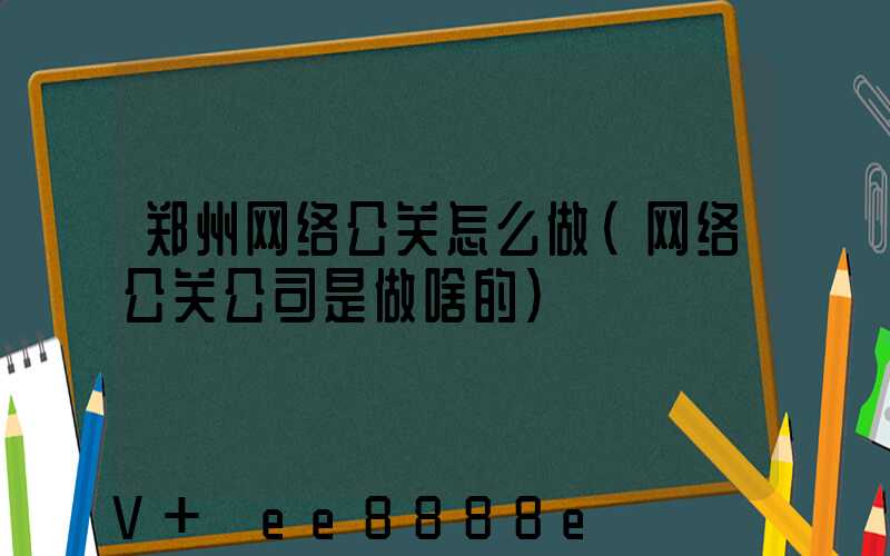 郑州网络公关怎么做(网络公关公司是做啥的)
