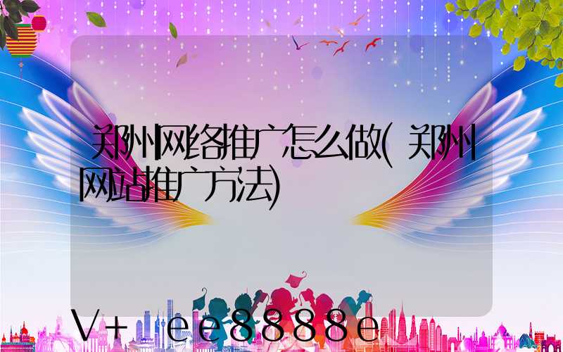 郑州网络推广怎么做(郑州网站推广方法)