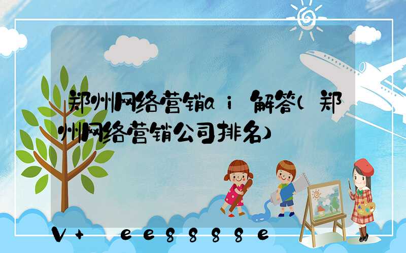 郑州网络营销ai解答(郑州网络营销公司排名)