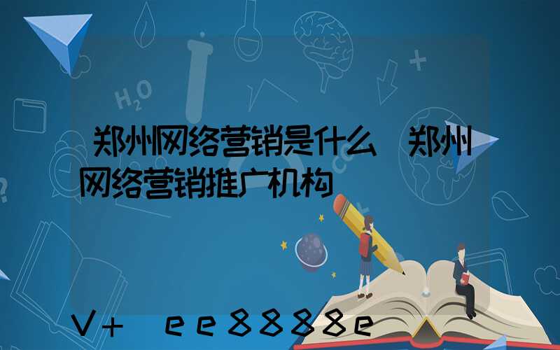 郑州网络营销是什么(郑州网络营销推广机构)