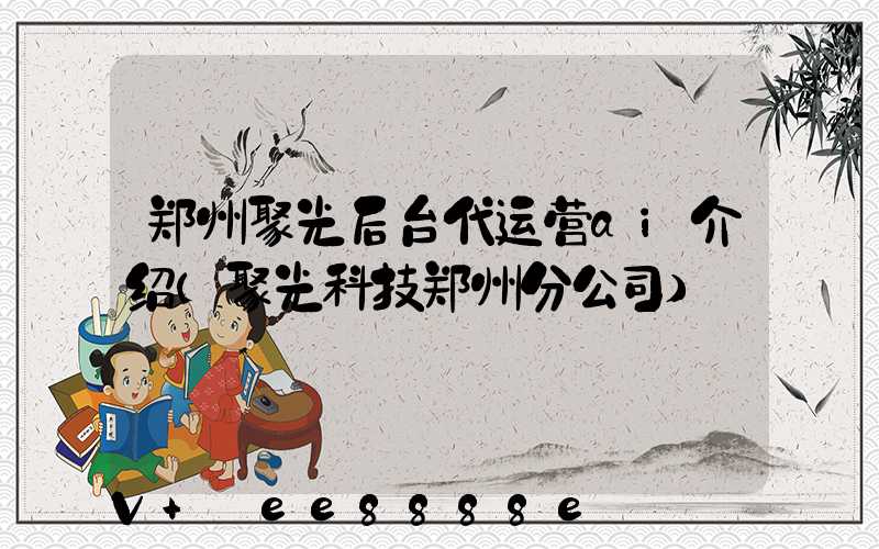 郑州聚光后台代运营ai介绍(聚光科技郑州分公司)