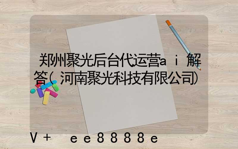 郑州聚光后台代运营ai解答(河南聚光科技有限公司)