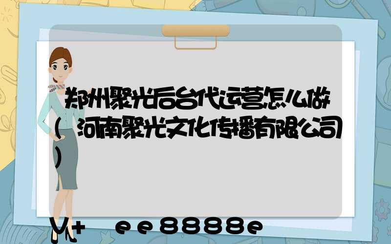 郑州聚光后台代运营怎么做(河南聚光文化传播有限公司)