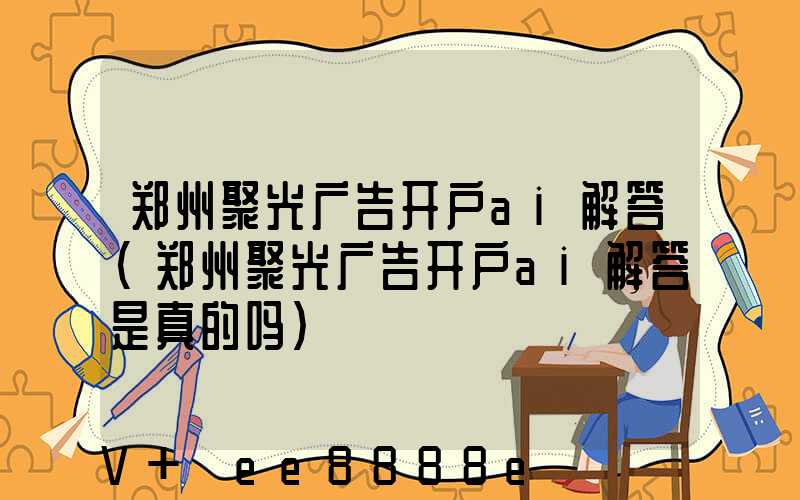 郑州聚光广告开户ai解答(郑州聚光广告开户ai解答是真的吗)