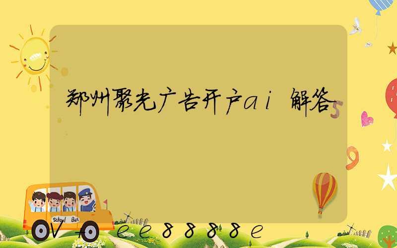 郑州聚光广告开户ai解答