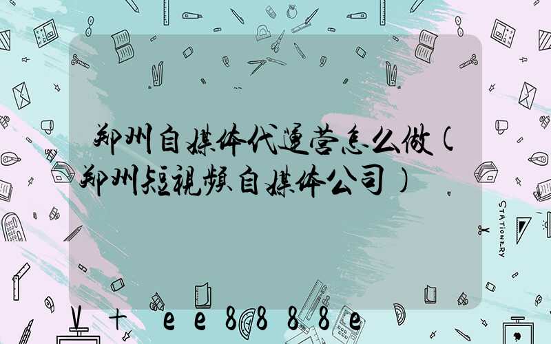 郑州自媒体代运营怎么做(郑州短视频自媒体公司)