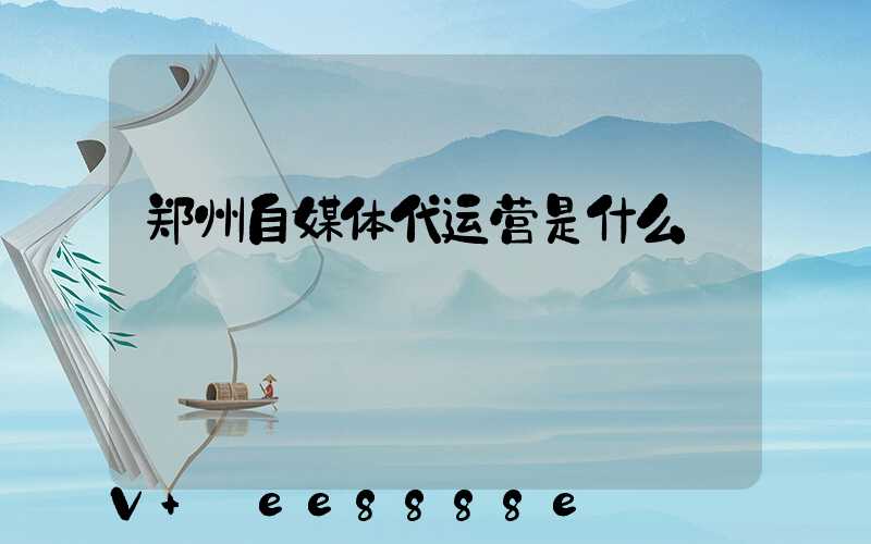 郑州自媒体代运营是什么