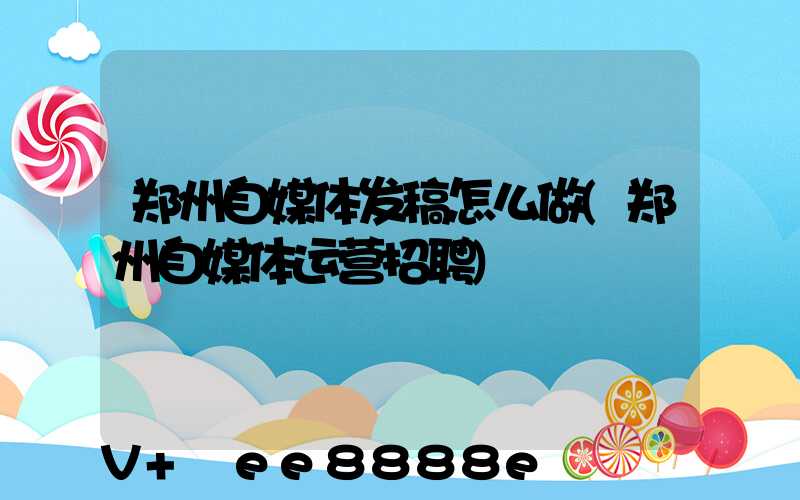 郑州自媒体发稿怎么做(郑州自媒体运营招聘)