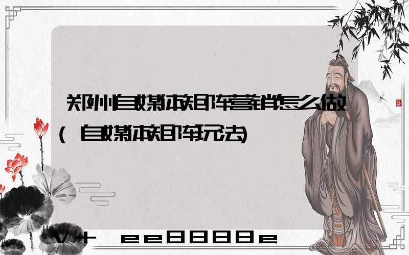 郑州自媒体矩阵营销怎么做(自媒体矩阵玩法)