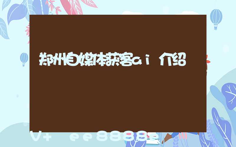 郑州自媒体获客ai介绍