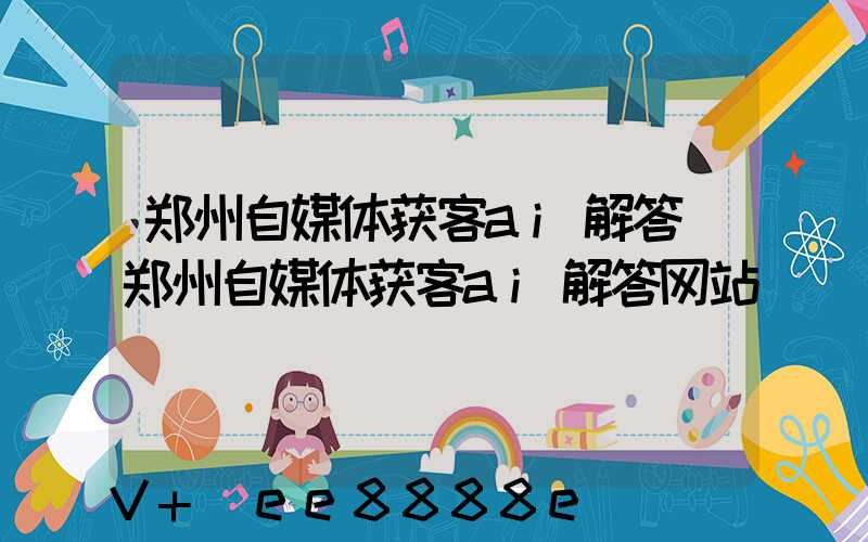 郑州自媒体获客ai解答(郑州自媒体获客ai解答网站)