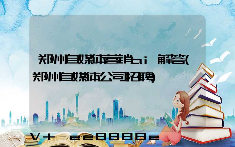 郑州自媒体营销ai解答(郑州自媒体公司招聘)
