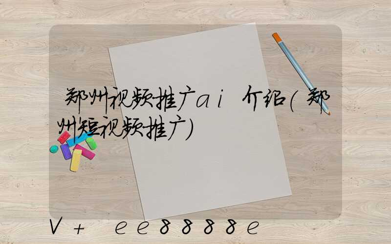 郑州视频推广ai介绍(郑州短视频推广)