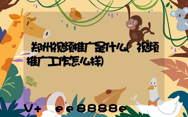 郑州视频推广是什么(视频推广工作怎么样)