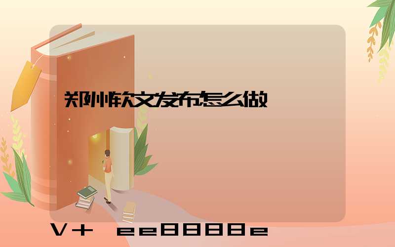 郑州软文发布怎么做