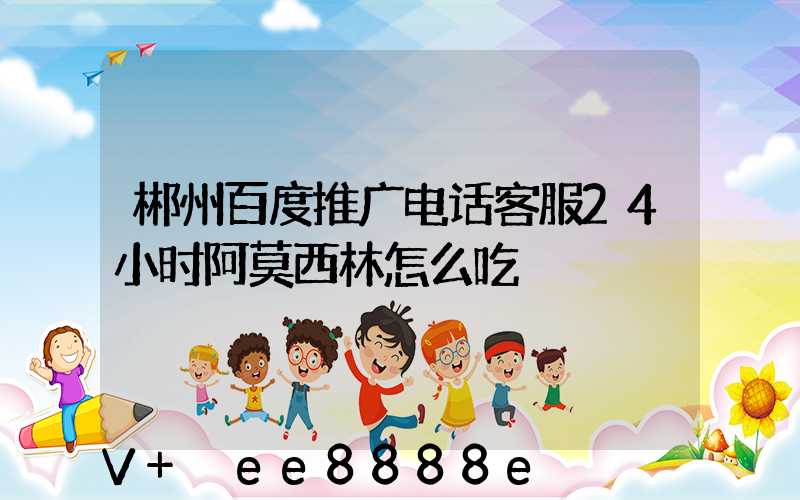 郴州百度推广电话客服24小时阿莫西林怎么吃
