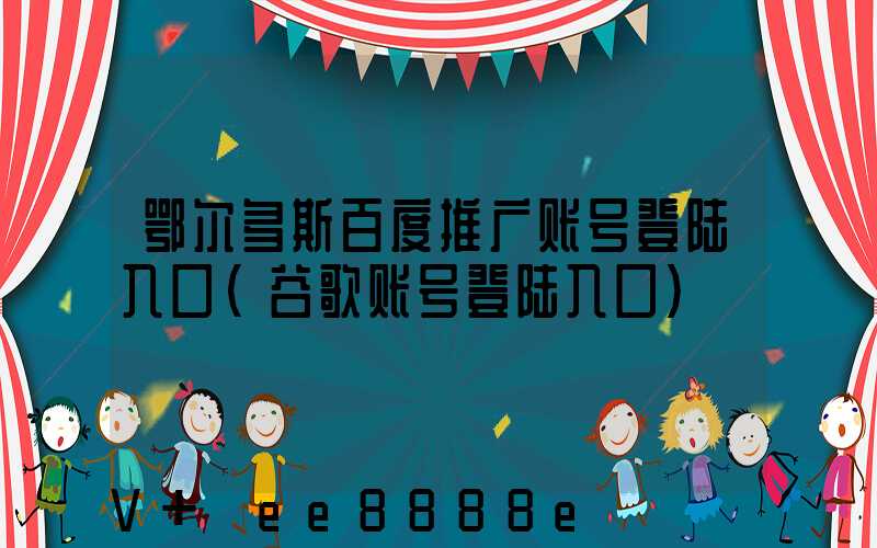 鄂尔多斯百度推广账号登陆入口(谷歌账号登陆入口)