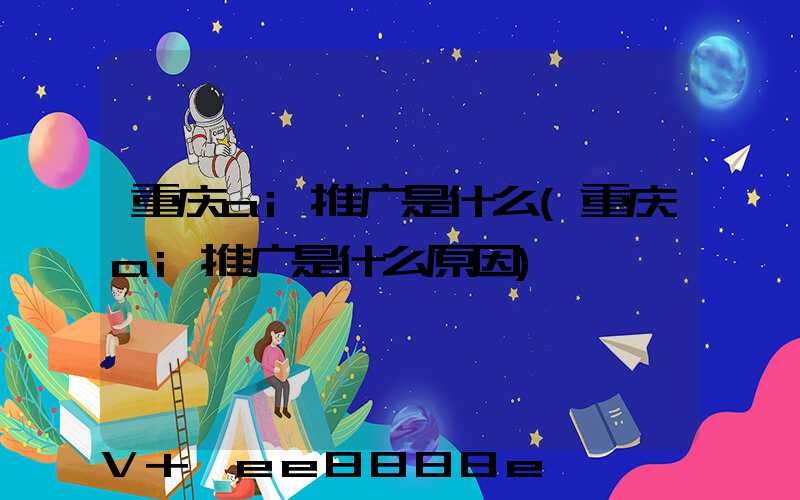 重庆ai推广是什么(重庆ai推广是什么原因)