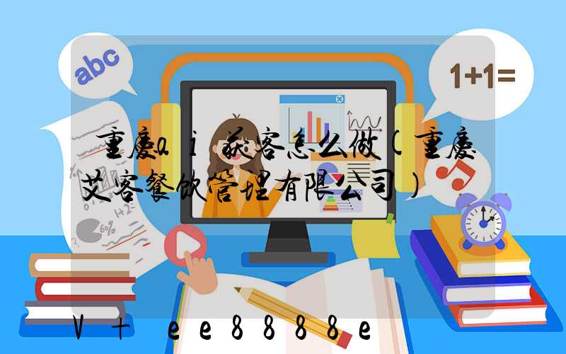 重庆ai获客怎么做(重庆艾客餐饮管理有限公司)