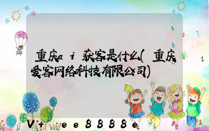 重庆ai获客是什么(重庆爱客网络科技有限公司)