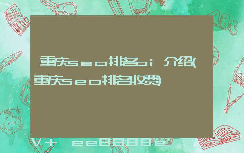 重庆seo排名ai介绍(重庆seo排名收费)