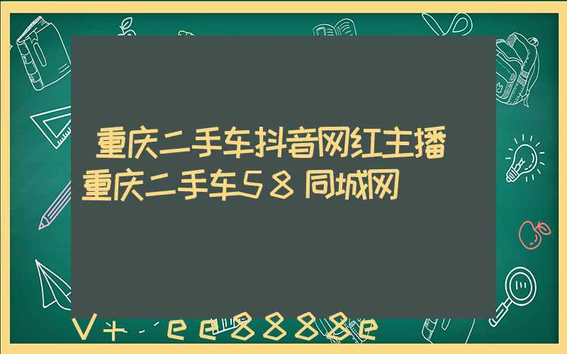 重庆二手车抖音网红主播(重庆二手车58同城网)