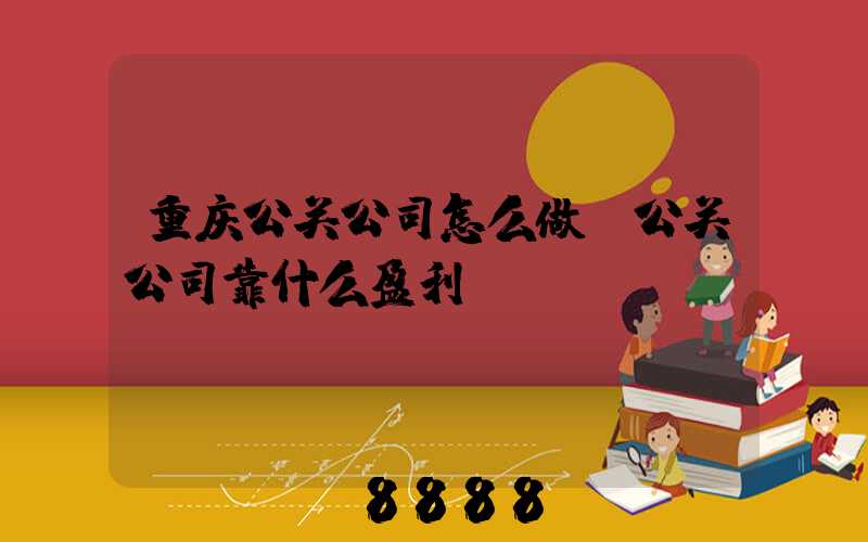 重庆公关公司怎么做(公关公司靠什么盈利)