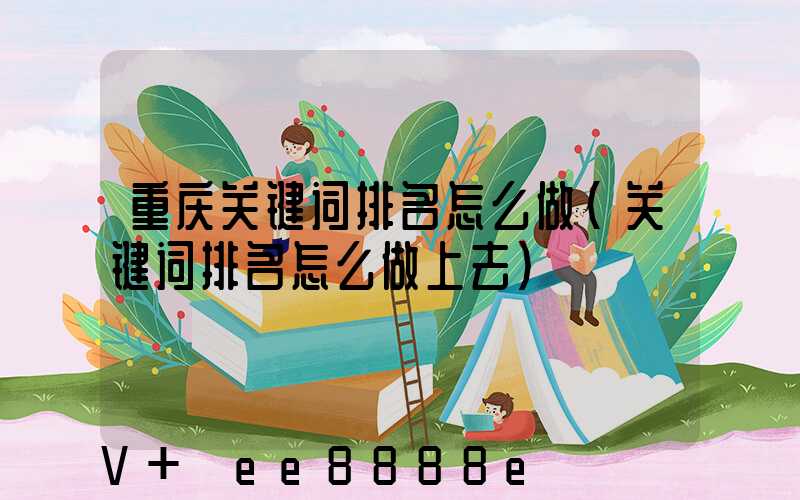 重庆关键词排名怎么做(关键词排名怎么做上去)