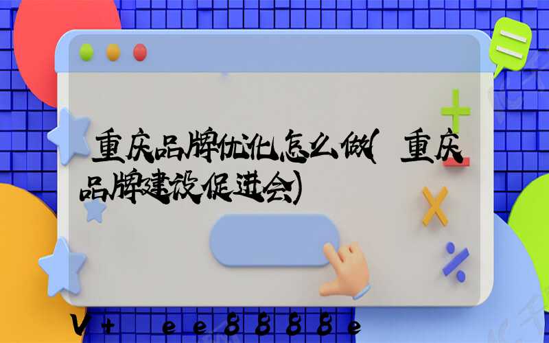 重庆品牌优化怎么做(重庆品牌建设促进会)