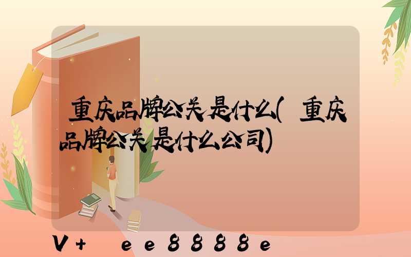 重庆品牌公关是什么(重庆品牌公关是什么公司)