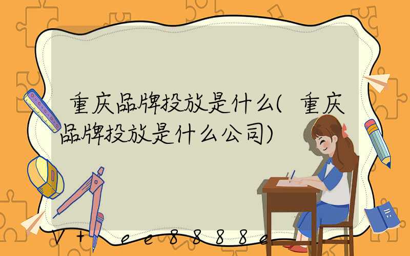 重庆品牌投放是什么(重庆品牌投放是什么公司)