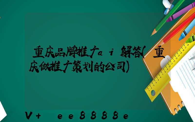 重庆品牌推广ai解答(重庆做推广策划的公司)