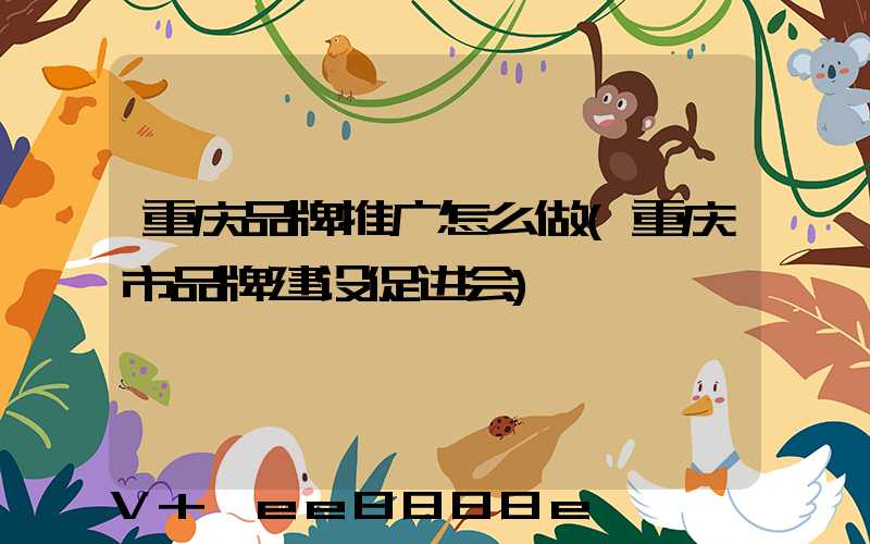 重庆品牌推广怎么做(重庆市品牌建设促进会)