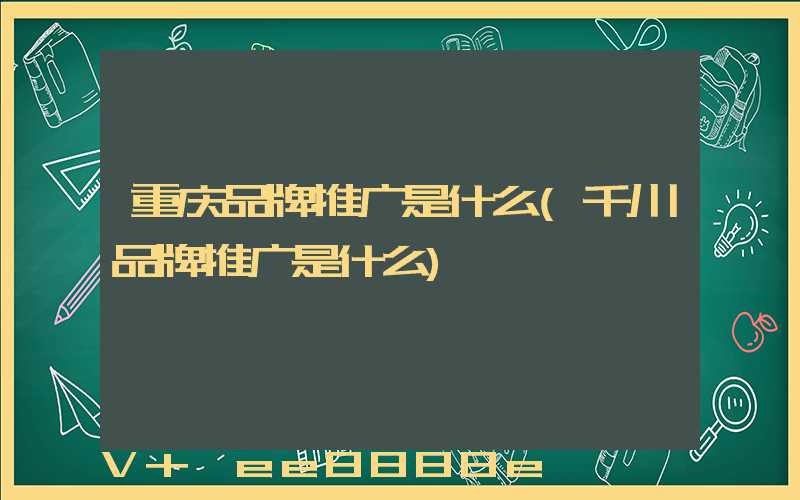 重庆品牌推广是什么(千川品牌推广是什么)