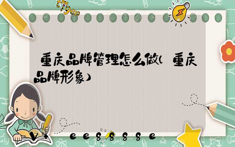 重庆品牌管理怎么做(重庆品牌形象)