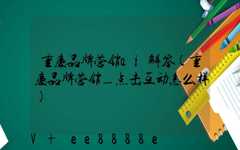 重庆品牌营销ai解答(重庆品牌营销_点击互动怎么样)