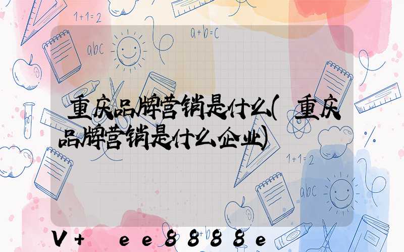重庆品牌营销是什么(重庆品牌营销是什么企业)