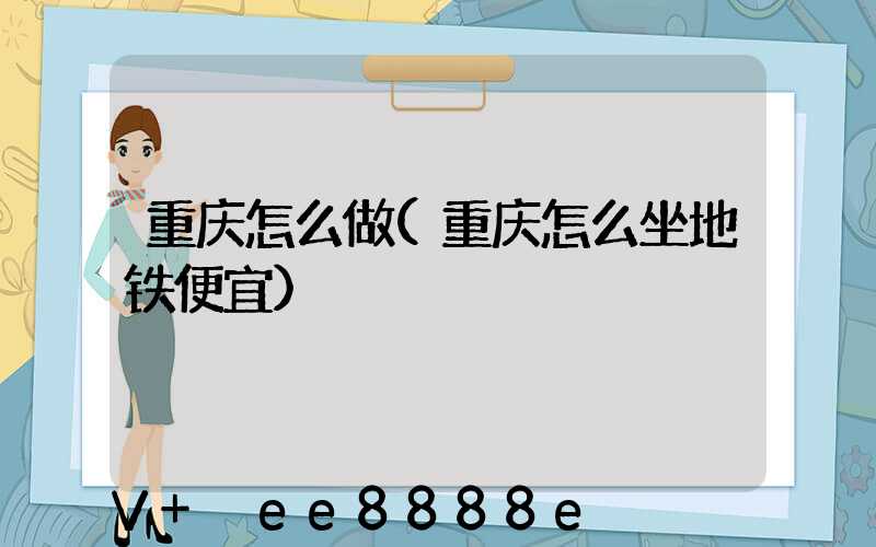 重庆怎么做(重庆怎么坐地铁便宜)