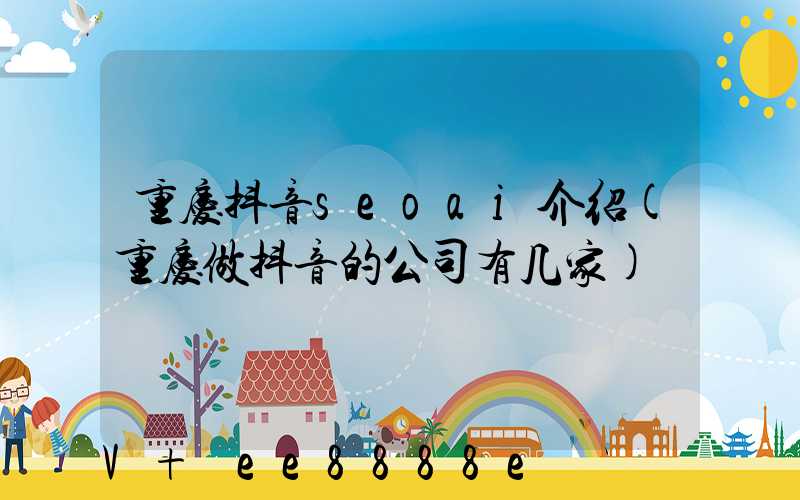 重庆抖音seoai介绍(重庆做抖音的公司有几家)