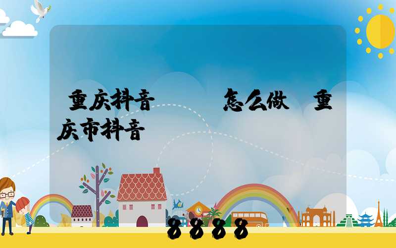 重庆抖音seo怎么做(重庆市抖音)