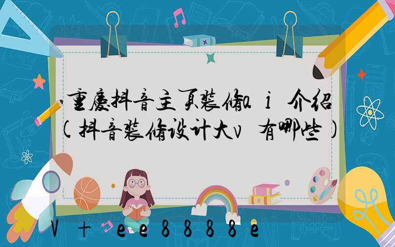 重庆抖音主页装修ai介绍(抖音装修设计大v有哪些)