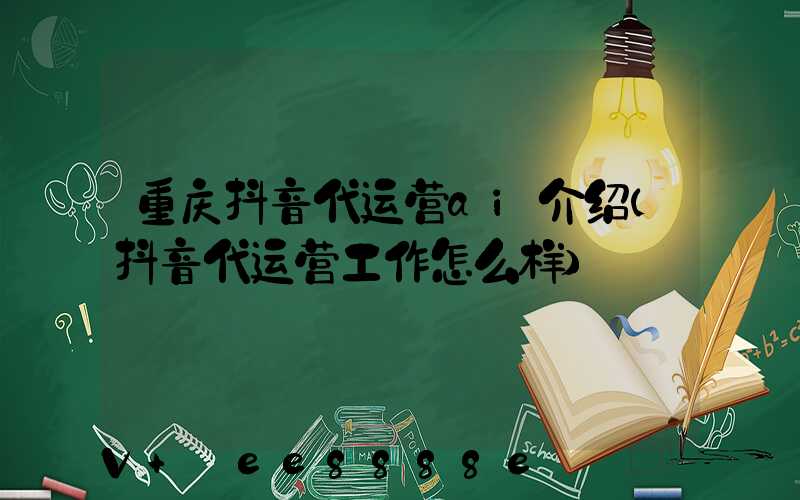 重庆抖音代运营ai介绍(抖音代运营工作怎么样)
