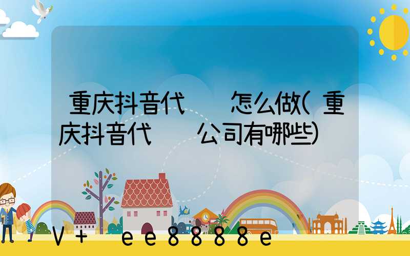 重庆抖音代运营怎么做(重庆抖音代运营公司有哪些)