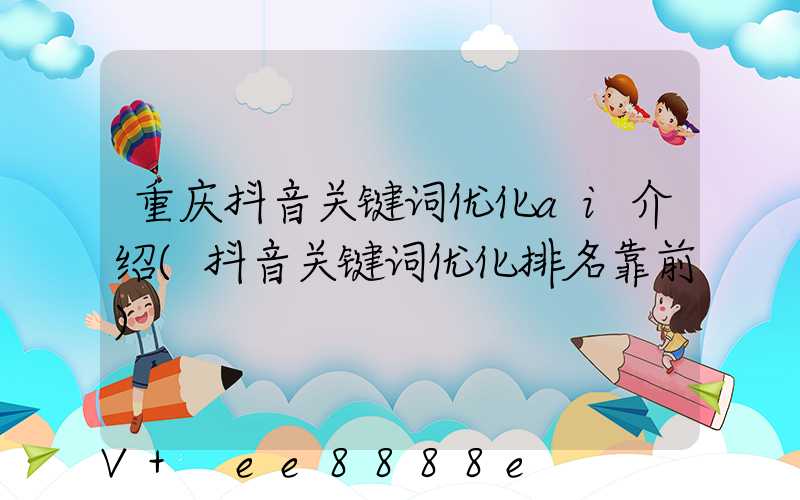 重庆抖音关键词优化ai介绍(抖音关键词优化排名靠前)