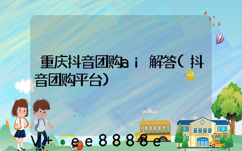 重庆抖音团购ai解答(抖音团购平台)